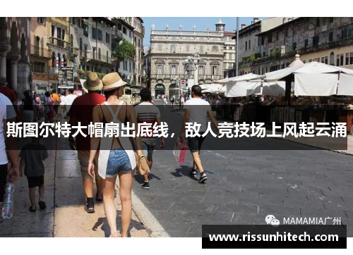 斯图尔特大帽扇出底线，敌人竞技场上风起云涌