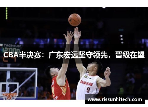 CBA半决赛：广东宏远坚守领先，晋级在望