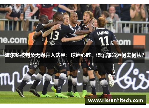 波尔多被判负无缘升入法甲：球迷心碎，俱乐部命运何去何从？